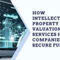 How Intellectual Property Valuation Services Helped Companies Secure Funding