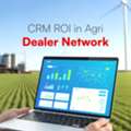 CRM ROI For Agriculture Dealer Networks: Measuring Growth, Efficiency & Control