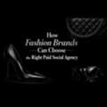 How Fashion Brands Can Choose The Right Paid Social Agency