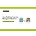 AI Vs Traditional Learning Management Systems: What Modern Enterprises Need To Know