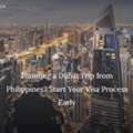 Planning A Dubai Trip From Philippines? Start Your Visa Process Early