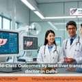 Leading Care By Best Liver Transplant Doctor In Delhi
