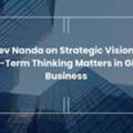 Sanjeev Nanda On Strategic Vision: Why Long-Term Thinking Matters In Global Business