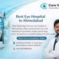 Get Better Vision With A Top Eye Hospital In Ahmedabad &ndash; Core Vision Eye