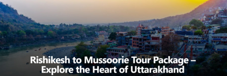 Mumbai, Travel, Rishikesh To Mussoorie Tour Package &ndash; Explore The Heart Of Uttarakhand