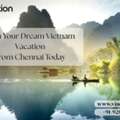 Plan Your Dream Vietnam Vacation From Chennai Today