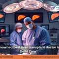 Top Best Liver Transplant Doctor In Delhi For Care