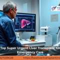 Top Super Urgent Liver Transplant For Emergency Care