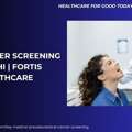 Oral Cancer Screening In Delhi | Fortis Healthcare
