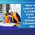 India&rsquo;s New Labour Laws: A Complete Guide For Global Businesses Expanding To India