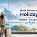 Book Memorable Holidays With A Reliable Tour Operator In India