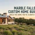 Marble Falls Custom Home Builder - Build The Home You've Always Wanted