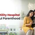 Best Infertility Hospital For Hopeful Parenthood Journey