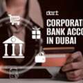 Open A Corporate Bank Account In Dubai: Requirements, Process & Documents
