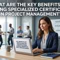 What Are The Key Benefits Of Pursuing Specialized Certifications In Project Management?