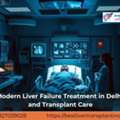 Reliable Support Through Liver Failure Treatment In Delhi