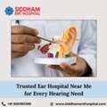 Trusted Ear Hospital Near Me For Every Hearing Need