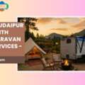 Discover Udaipur In Style With Luxury Caravan Rental Services - Camplers