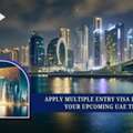 Apply Multiple Entry Visa Dubai For Your Upcoming UAE Trips