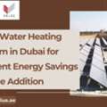Solar Water Heating System In Dubai For Efficient Energy Savings - Value Addition