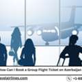 How Can I Book A Group Flight Ticket On Azerbaijan Airlines?