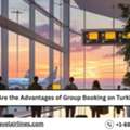 What Are The Advantages Of Group Booking On Turkish Airlines?