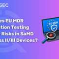 How Does EU MDR Penetration Testing Identify Risks In SaMD And Class II/III Devices?
