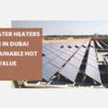 Solar Water Heaters Suppliers In Dubai For Sustainable Hot Water - Value Addition