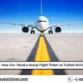 How Can I Book A Group Flight Ticket On Turkish Airlines?