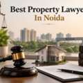 Need The Best Property Lawyer In Noida For Secure Property Matters?