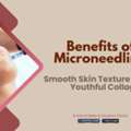 Benefits Of Microneedling: Smooth Skin Texture & Restore Youthful Collagen