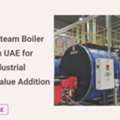 Industrial Steam Boiler Suppliers In UAE For Reliable Industrial Heating - Value Addition