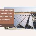 Solar Water Heaters Suppliers In UAE For Efficient Hot Water Solutions - Value Addition