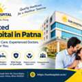 Choose A Trusted Hospital In Patna For Your Healthcare Needs