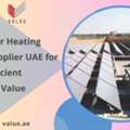 Solar Water Heating System Supplier UAE For Energy-Efficient Solutions - Value Addition