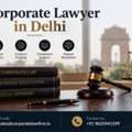 Need A Corporate Lawyer In Delhi For Business Disputes And Legal Matters?